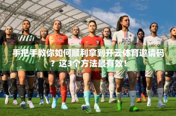 手把手教你如何顺利拿到开云体育邀请码？这3个方法最有效！
