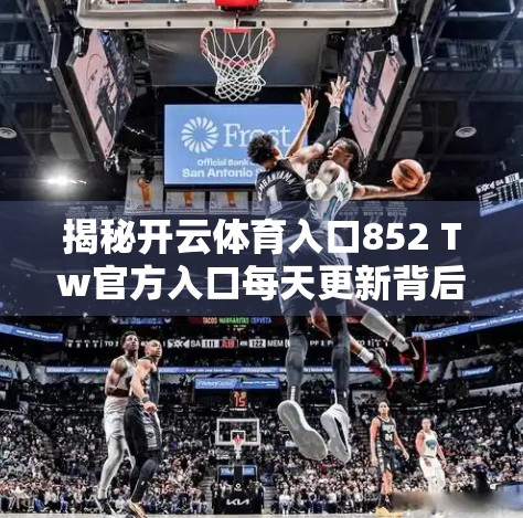 揭秘开云体育入口852 Tw官方入口每天更新背后的流量密码，自媒体时代的新玩法与风险警示
