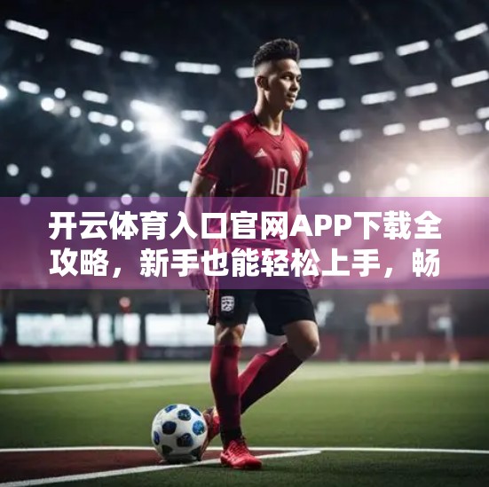 开云体育入口官网APP下载全攻略，新手也能轻松上手，畅享赛事直播与竞猜乐趣！