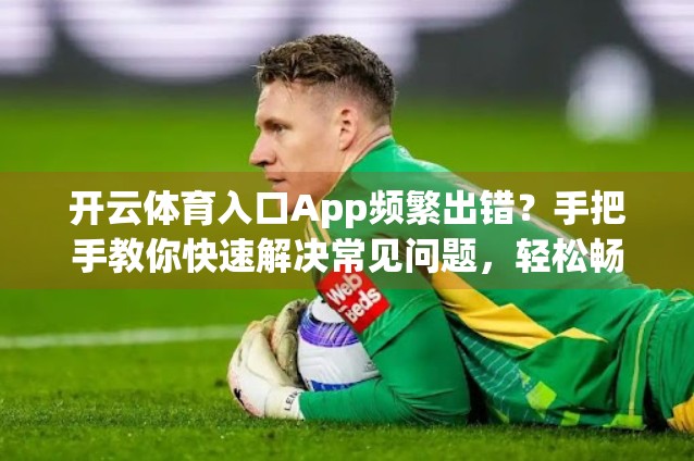 开云体育入口App频繁出错？手把手教你快速解决常见问题，轻松畅享赛事直播！