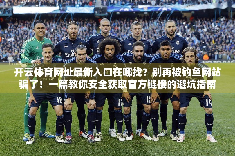 开云体育网址最新入口在哪找？别再被钓鱼网站骗了！一篇教你安全获取官方链接的避坑指南