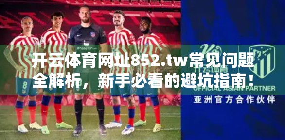开云体育网址852.tw常见问题全解析，新手必看的避坑指南！