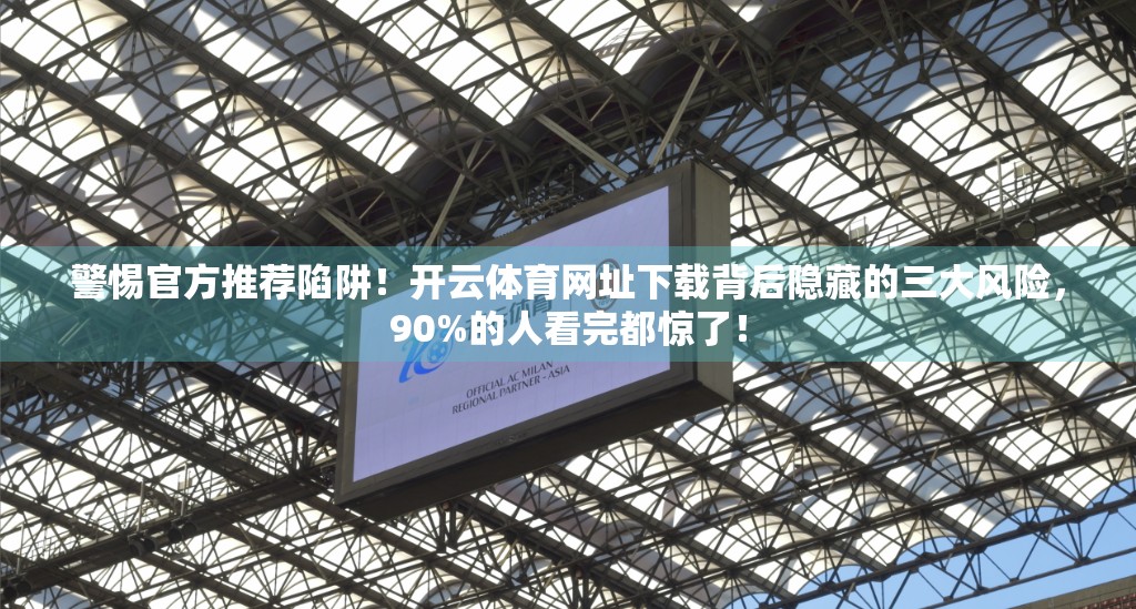 警惕官方推荐陷阱！开云体育网址下载背后隐藏的三大风险，90%的人看完都惊了！
