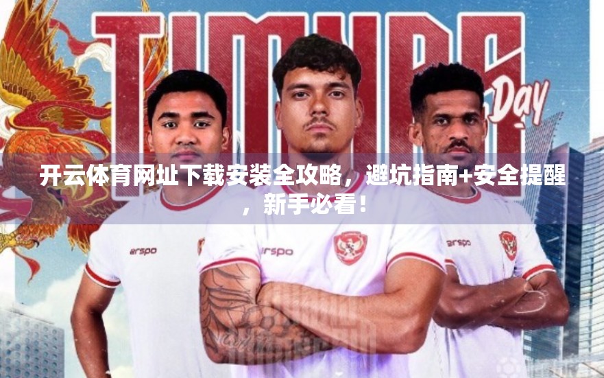 开云体育网址下载安装全攻略，避坑指南+安全提醒，新手必看！