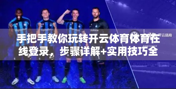 手把手教你玩转开云体育体育在线登录，步骤详解+实用技巧全攻略，新手也能秒变老玩家！