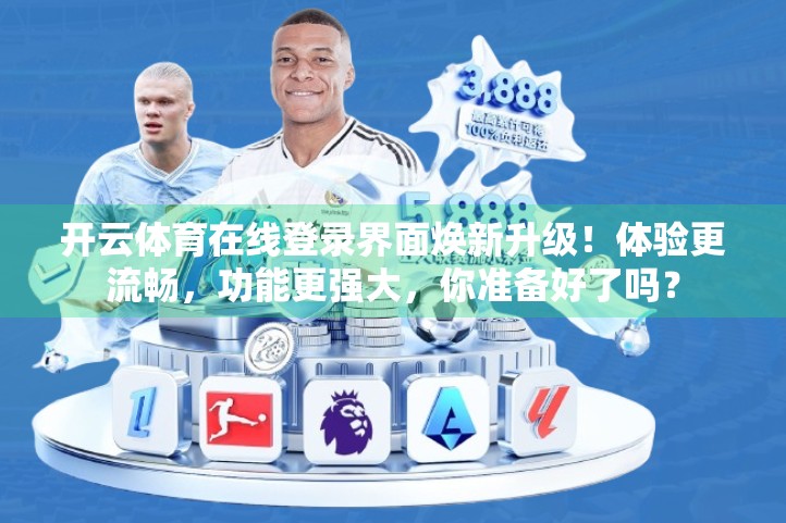 开云体育在线登录界面焕新升级！体验更流畅，功能更强大，你准备好了吗？