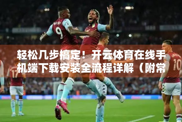 轻松几步搞定！开云体育在线手机端下载安装全流程详解（附常见问题解答）