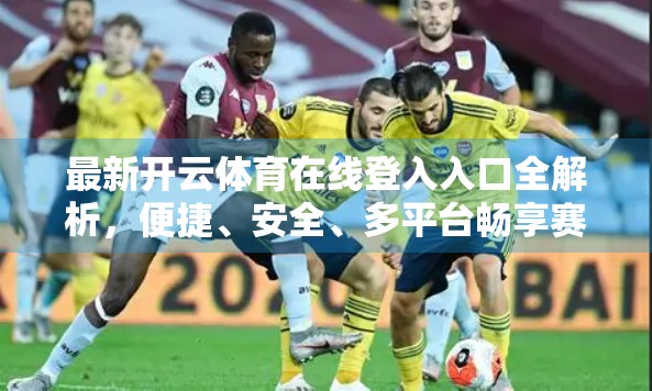 最新开云体育在线登入入口全解析，便捷、安全、多平台畅享赛事盛宴！