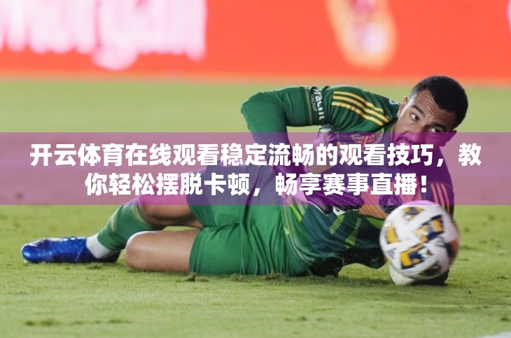 开云体育在线观看稳定流畅的观看技巧，教你轻松摆脱卡顿，畅享赛事直播！
