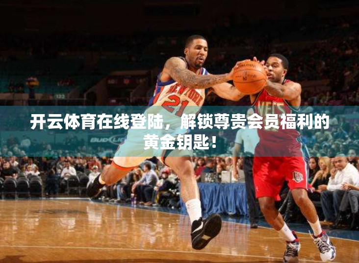 开云体育在线登陆，解锁尊贵会员福利的黄金钥匙！