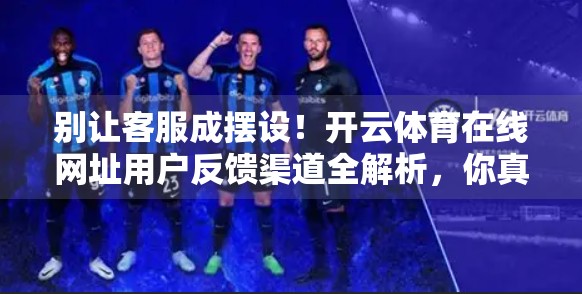 别让客服成摆设！开云体育在线网址用户反馈渠道全解析，你真的了解吗？