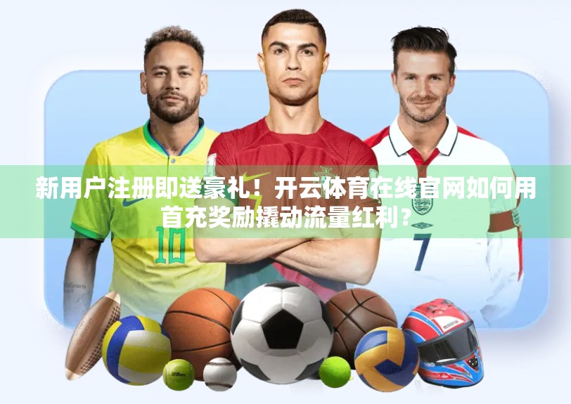 新用户注册即送豪礼！开云体育在线官网如何用首充奖励撬动流量红利？