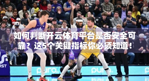 如何判断开云体育平台是否安全可靠？这5个关键指标你必须知道！