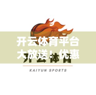 开云体育平台大放送！优惠活动深度解析，球迷福利到底有多香？