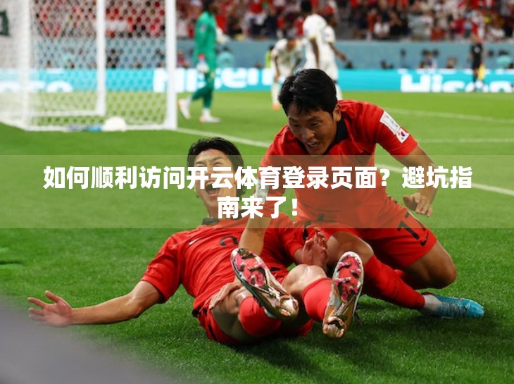 如何顺利访问开云体育登录页面？避坑指南来了！