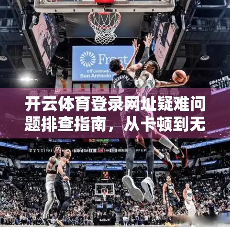 开云体育登录网址疑难问题排查指南，从卡顿到无法访问，手把手教你快速解决！