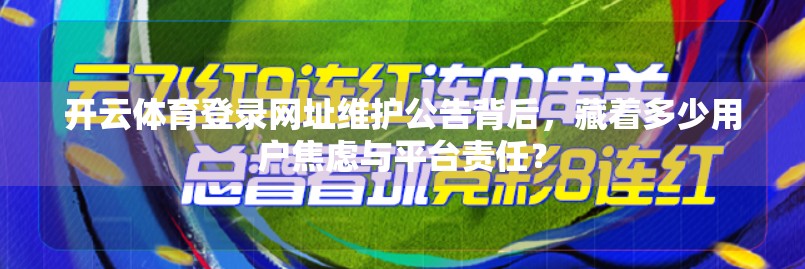 开云体育登录网址维护公告背后，藏着多少用户焦虑与平台责任？