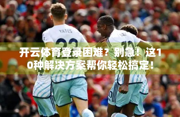 开云体育登录困难？别急！这10种解决方案帮你轻松搞定！