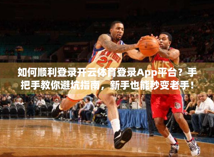 如何顺利登录开云体育登录App平台？手把手教你避坑指南，新手也能秒变老手！