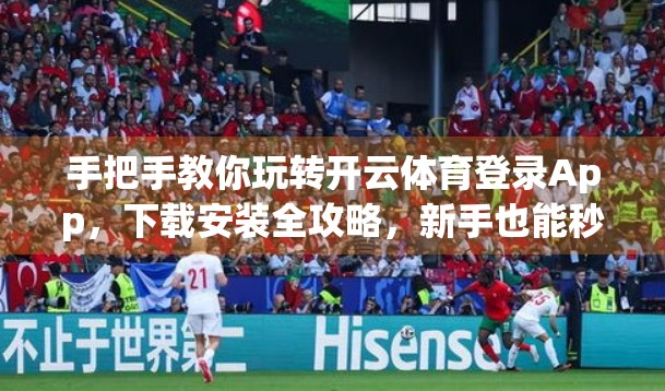 手把手教你玩转开云体育登录App，下载安装全攻略，新手也能秒变老司机！