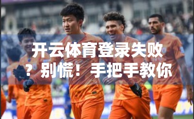 开云体育登录失败？别慌！手把手教你联系客服解决的5步秘籍