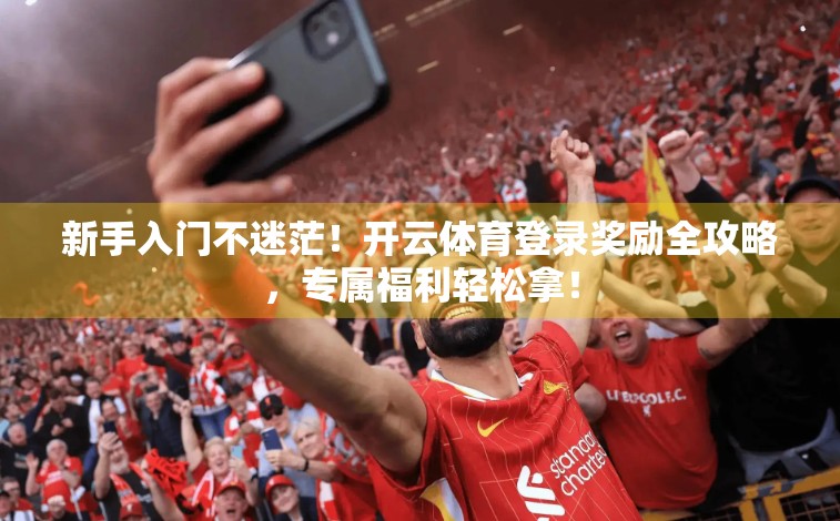 新手入门不迷茫！开云体育登录奖励全攻略，专属福利轻松拿！