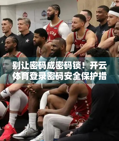 别让密码成密码锁！开云体育登录密码安全保护措施全解析