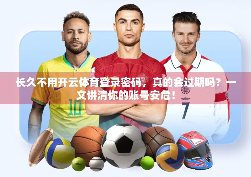 长久不用开云体育登录密码，真的会过期吗？一文讲清你的账号安危！