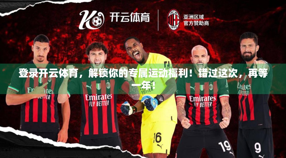 登录开云体育，解锁你的专属运动福利！错过这次，再等一年！