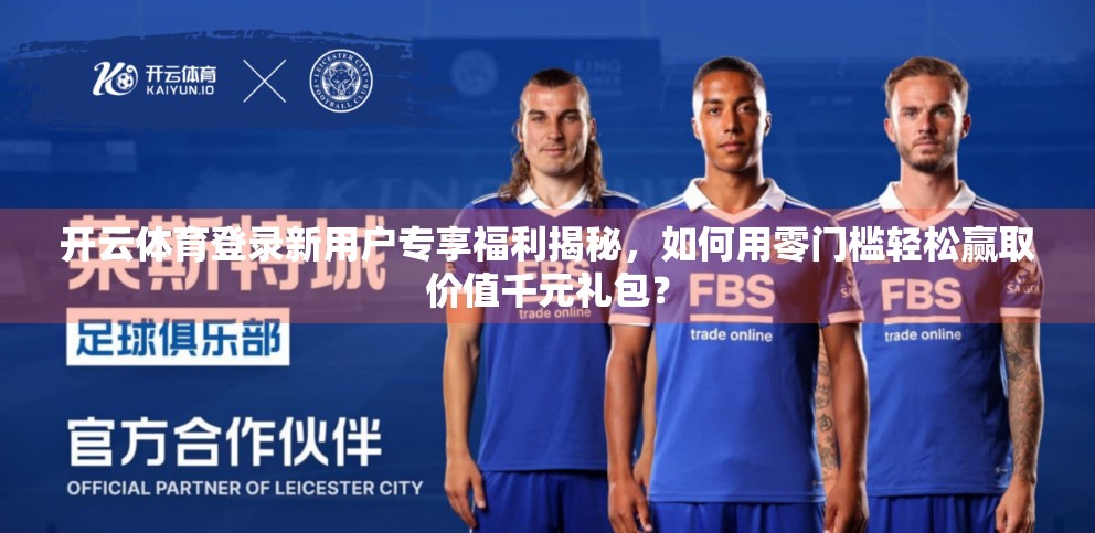 开云体育登录新用户专享福利揭秘，如何用零门槛轻松赢取价值千元礼包？
