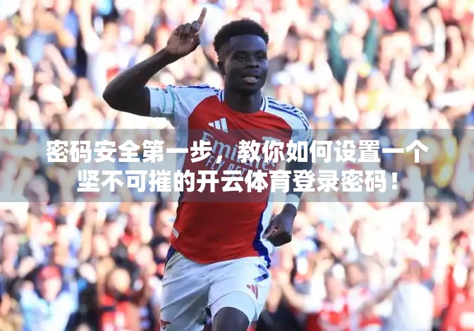 密码安全第一步，教你如何设置一个坚不可摧的开云体育登录密码！