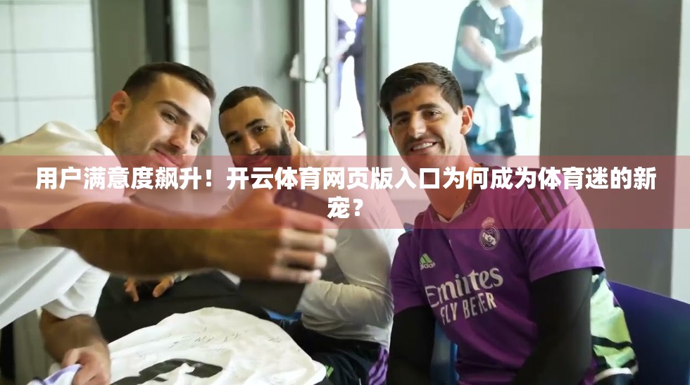 用户满意度飙升！开云体育网页版入口为何成为体育迷的新宠？