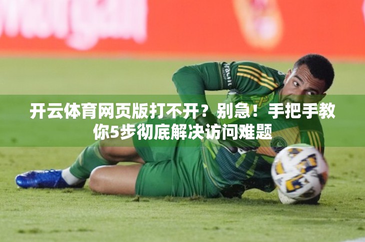 开云体育网页版打不开？别急！手把手教你5步彻底解决访问难题