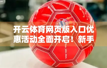 开云体育网页版入口优惠活动全面开启！新手福利+老用户回馈，你不可错过的运动狂欢季！