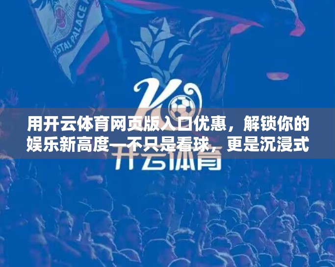 用开云体育网页版入口优惠，解锁你的娱乐新高度—不只是看球，更是沉浸式体验！