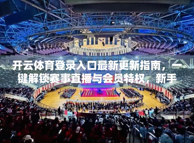 开云体育登录入口最新更新指南，一键解锁赛事直播与会员特权，新手也能轻松上手！