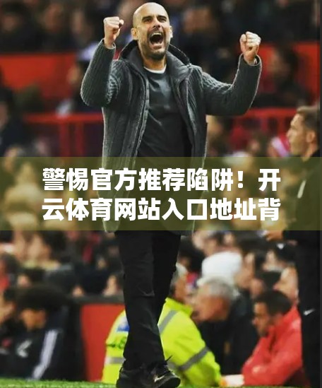 警惕官方推荐陷阱！开云体育网站入口地址背后隐藏的三大风险，别再盲目点击了！