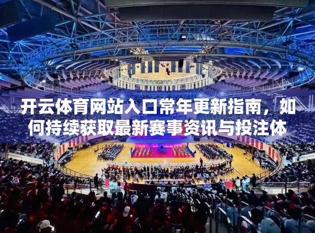 开云体育网站入口常年更新指南，如何持续获取最新赛事资讯与投注体验？