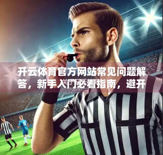 开云体育官方网站常见问题解答，新手入门必看指南，避开90%的坑！