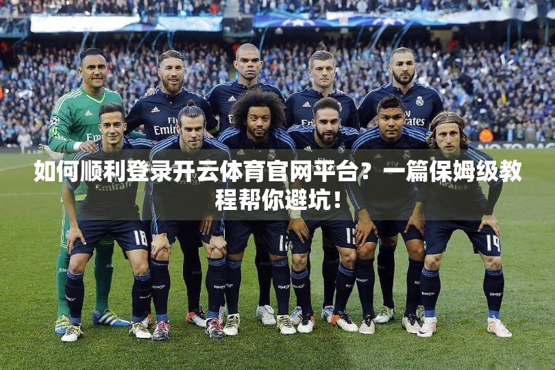 如何顺利登录开云体育官网平台？一篇保姆级教程帮你避坑！