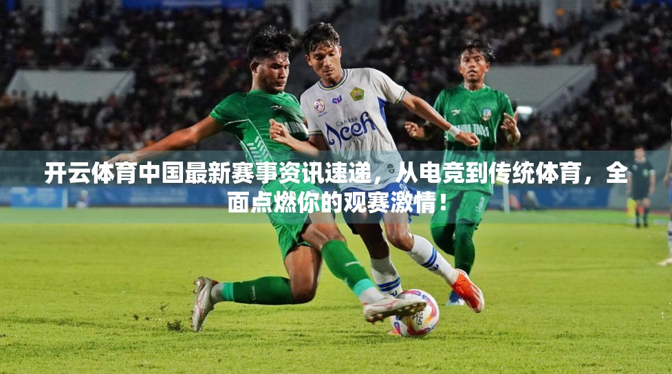 开云体育中国最新赛事资讯速递，从电竞到传统体育，全面点燃你的观赛激情！