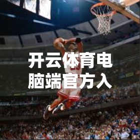 开云体育电脑端官方入口导航指南，轻松找到赛事直播与竞猜平台，一文解锁所有功能！