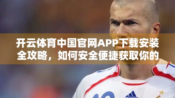 开云体育中国官网APP下载安装全攻略，如何安全便捷获取你的运动伴侣？