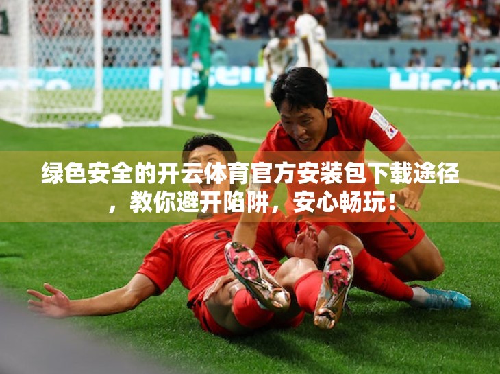 绿色安全的开云体育官方安装包下载途径，教你避开陷阱，安心畅玩！
