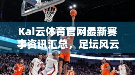 Kai云体育官网最新赛事资讯汇总，足坛风云再起，电竞盛宴来袭！