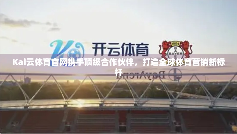 Kai云体育官网携手顶级合作伙伴，打造全球体育营销新标杆