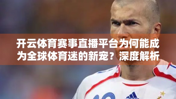 开云体育赛事直播平台为何能成为全球体育迷的新宠？深度解析其核心优势