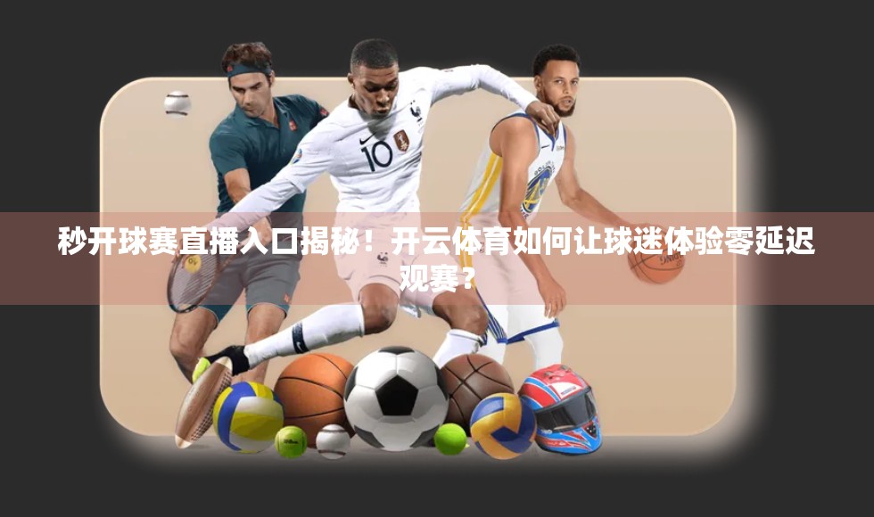 秒开球赛直播入口揭秘！开云体育如何让球迷体验零延迟观赛？