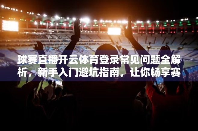 球赛直播开云体育登录常见问题全解析，新手入门避坑指南，让你畅享赛事不卡顿！