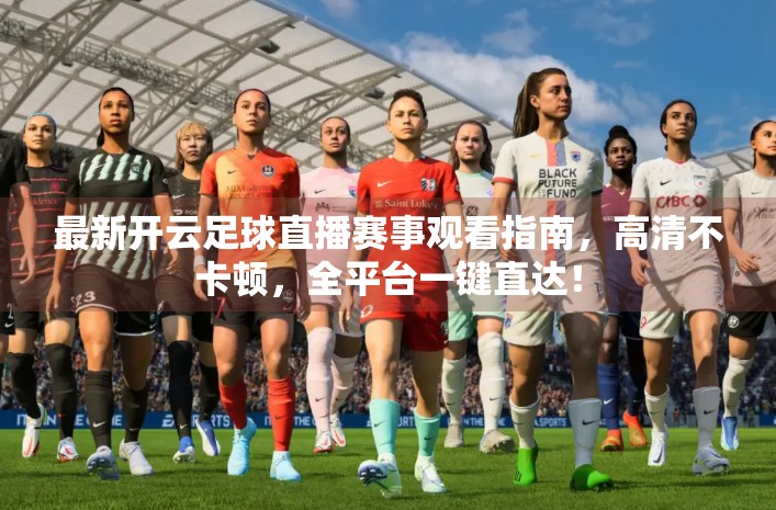 最新开云足球直播赛事观看指南，高清不卡顿，全平台一键直达！
